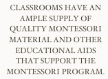 Classrooms have an ample supply of quality Montessori material and other educational aids that support the Montessori Program.